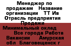 Менеджер по продажам › Название организации ­ ТТ-Ив › Отрасль предприятия ­ Продажи › Минимальный оклад ­ 70 000 - Все города Работа » Вакансии   . Амурская обл.,Благовещенск г.